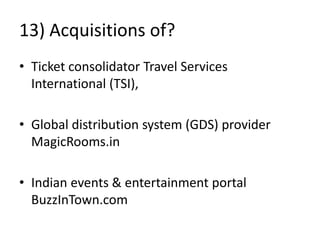 13) Acquisitions of?
• Ticket consolidator Travel Services
International (TSI),
• Global distribution system (GDS) provider
MagicRooms.in
• Indian events & entertainment portal
BuzzInTown.com
 
