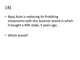 14)
• Bajaj Auto is replacing its Probiking
showrooms with this Austrian brand in which
it bought a 40% stake, 5 years ago.
• Which brand?
 