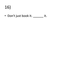 16)
• Don't just book it. ______ it.
 