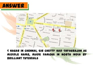 Answer




 T Nagar in Chennai, Sir Chetty had Thyagrajan as
 middle name, made famous in North India by
 Brilliant Tutorials
 