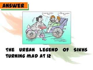 Answer




The urban legend of Sikhs
turning mad at 12
 