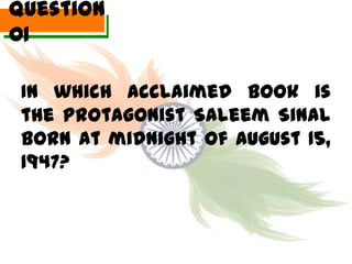 Question
01

 In which acclaimed book is
 the protagonist Saleem Sinal
 born at midnight of August 15,
 1947?
 