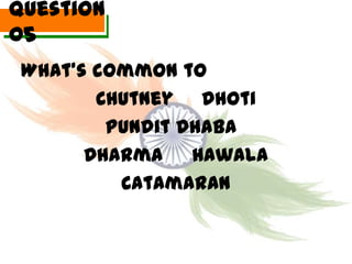 Question
05
 What’s common to
        Chutney Dhoti
         Pundit Dhaba
       Dharma Hawala
          Catamaran
 
