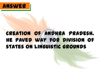 Answer



Creation of Andhra Pradesh.
He paved way for division of
states on Linguistic grounds
 