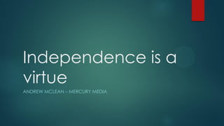 Independence is a
virtue
ANDREW MCLEAN – MERCURY MEDIA
 