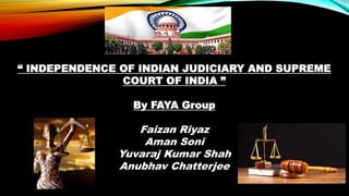 “ INDEPENDENCE OF INDIAN JUDICIARY AND SUPREME
COURT OF INDIA ”
By FAYA Group
Faizan Riyaz
Aman Soni
Yuvaraj Kumar Shah
Anubhav Chatterjee
 