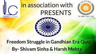 in association with
PRESENTS
Freedom Struggle in Gandhian Era Quiz
By- Shivam Sinha & Harsh Mehta
 
