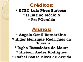 Créditos: * ETEC Luiz Pires Barbosa  * II Ensino Médio A * ProfºGeraldo Alunos: * Ângelo Osnil Bernardino  * Higor Henrique Rodrigues da Silveira * Iagho Bassalobre de Moura * Kleison André Rodrigues * Rafael Souza Alves de Arruda 