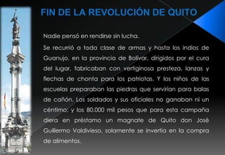 PARTICIPACIÓN FEMENINA EN LA INDEPENDENCIAEntre las mujeres que hicieron frente a la soldadesca española se cuentan las dos hijas y una esclava negra de Manuel Rodríguez Quiroga, quienes hasta el último momento suplicaron piedad por la vida del prócer, lo que parece que enfureció más al teniente a cargo de su ejecución. Se destaca también el nombre de María de la Vega, esposa de Juan Salinas, que luego de la muerte de su esposo fuera arrastrada y ahorcada en la Plaza Grande.  Aparece altiva la figura de Rosa Zárate.