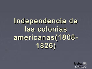 Independencia deIndependencia de
las coloniaslas colonias
americanas(1808-americanas(1808-
1826)1826)
MohaMoha, EL, EL
CRACKCRACK
 