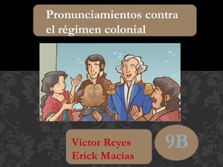 Pronunciamientos contra 
el régimen colonial 
9B 
Víctor Reyes 
Erick Macías 
 
