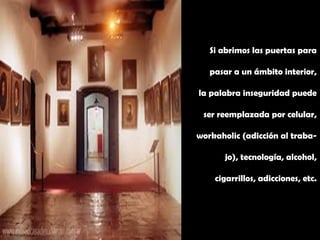Si abrimos las puertas para
pasar a un ámbito interior,
la palabra inseguridad puede
ser reemplazada por celular,
workaholic (adicción al traba-
jo), tecnología, alcohol,
cigarrillos, adicciones, etc.
 