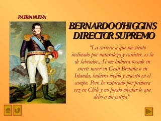 “ La carrera a que me siento inclinado por naturaleza y carácter, es la de labrador...Si me hubiera tocado en suerte nacer en Gran Bretaña o en Irlanda, hubiera vivido y muerto en el campo. Pero he respirado por primera vez en Chile y no puedo olvidar lo que debo a mi patria”  BERNARDO O’HIGGINS  DIRECTOR SUPREMO PATRIA NUEVA 