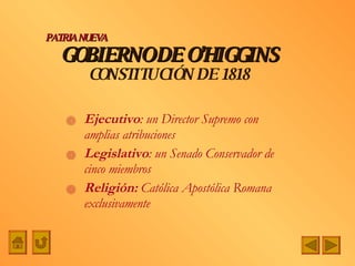 GOBIERNO DE O’HIGGINS CONSTITUCIÓN DE 1818 Ejecutivo : un Director Supremo con amplias atribuciones Legislativo : un Senado Conservador de cinco miembros Religión:  Católica Apostólica Romana exclusivamente PATRIA NUEVA 
