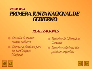 PRIMERA JUNTA NACIONAL DE GOBIERNO Creación de nuevos cuerpos militares Convoca a elecciones para un 1er Congreso Nacional Establece la Libertad de Comercio Establece relaciones con patriotas argentinos PATRIA VIEJA REALIZACIONES 