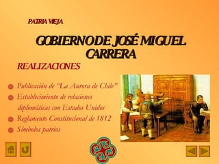 GOBIERNO DE JOSÉ MIGUEL CARRERA Publicación de “La Aurora de Chile” Establecimiento de relaciones  diplomáticas con Estados Unidos Reglamento Constitucional de 1812 Símbolos patrios PATRIA   VIEJA REALIZACIONES 