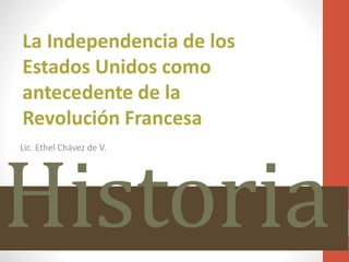 Historia
Lic. Ethel Chávez de V.
La Independencia de los
Estados Unidos como
antecedente de la
Revolución Francesa
 