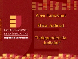 ©  Esscuela Nacional de la Judicatura, 2008 Área Funcional Ética Judicial “ Independencia Judicial” 