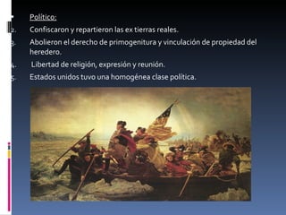 Político:   Confiscaron y repartieron las ex tierras reales. Abolieron el derecho de primogenitura y vinculación de propiedad del heredero. Libertad de religión, expresión y reunión. Estados unidos tuvo una homogénea clase política.  
