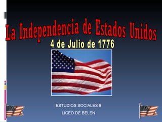 La Independencia de Estados Unidos 4 de Julio de 1776 ESTUDIOS SOCIALES 8 LICEO DE BELEN 