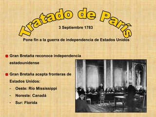 3 Septiembre 1783


        Pone fin a la guerra de independencia de Estados Unidos



Gran Bretaña reconoce independencia
estadounidense

Gran Bretaña acepta fronteras de
Estados Unidos:
-   Oeste: Río Mississippi
-   Noreste: Canadá
-   Sur: Florida
 
