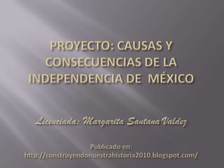 PROYECTO: CAUSAS Y CONSECUENCIAS DE LA INDEPENDENCIA DE  MÉXICOLicenciada: Margarita Santana ValdezPublicado en: http://construyendonuestrahistoria2010.blogspot.com/ 