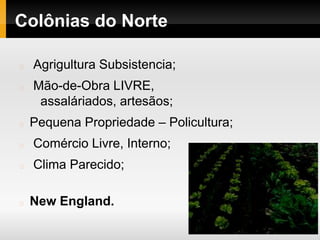 Colônias do Norte
Agrigultura Subsistencia;
Mão-de-Obra LIVRE,
assaláriados, artesãos;
Pequena Propriedade – Policultura;
Comércio Livre, Interno;
Clima Parecido;
New England.
 