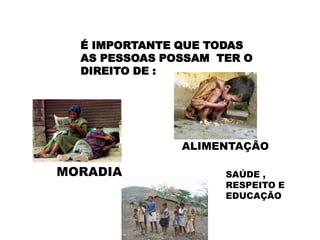 É IMPORTANTE QUE TODAS
AS PESSOAS POSSAM TER O
DIREITO DE :
MORADIA
ALIMENTAÇÃO
SAÚDE ,
RESPEITO E
EDUCAÇÃO
 