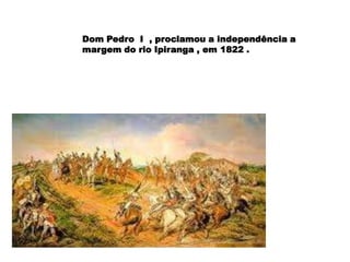 Dom Pedro I , proclamou a independência a
margem do rio Ipiranga , em 1822 .
 