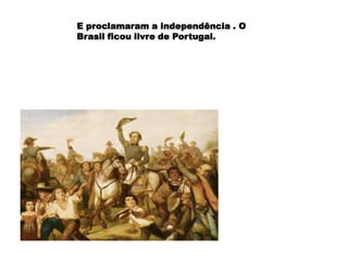 E proclamaram a independência . O
Brasil ficou livre de Portugal.
 