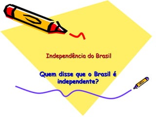 Independência do Brasil Quem disse que o Brasil é independente? 