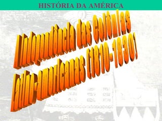 HISTÓRIA DA AMÉRICA A Independência das Colônias Latino-americanas (1810-1830) 