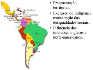 • Fragmentação
  territorial.
• Exclusão do indígena e
  manutenção das
  desigualdades sociais.
• Influência dos
  interesses ingleses e
  norte-americanos.
 