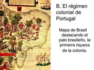 Mapa de Brasil
destacando el
palo brasileño, la
primeira riqueza
de la colonia.
B. El régimen
colonial de
Portugal
 