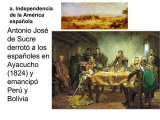 a. Independencia
de la América
española
Antonio José
de Sucre
derrotó a los
españoles en
Ayacucho
(1824) y
emancipó
Perú y
Bolivia
 