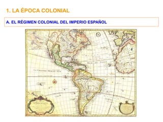 1. LA ÉPOCA COLONIAL
A. EL RÉGIMEN COLONIAL DEL IMPERIO ESPAÑOL
 