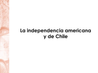 La independencia americana
         y de Chile
 