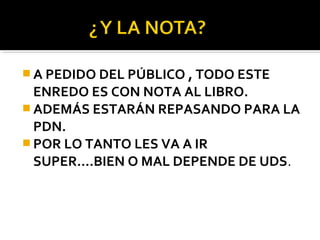  A PEDIDO DEL PÚBLICO , TODO ESTE

ENREDO ES CON NOTA AL LIBRO.
 ADEMÁS ESTARÁN REPASANDO PARA LA
PDN.
 POR LO TANTO LES VA A IR
SUPER….BIEN O MAL DEPENDE DE UDS.

 