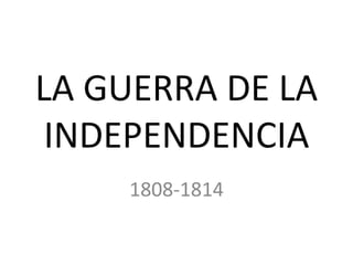 LA GUERRA DE LA
INDEPENDENCIA
1808-1814
 