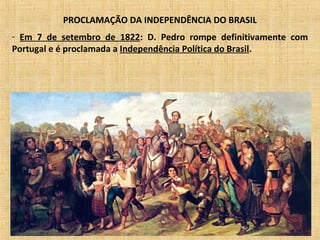 PROCLAMAÇÃO DA INDEPENDÊNCIA DO BRASIL
- Em 7 de setembro de 1822: D. Pedro rompe definitivamente com
Portugal e é proclamada a Independência Política do Brasil.
 
