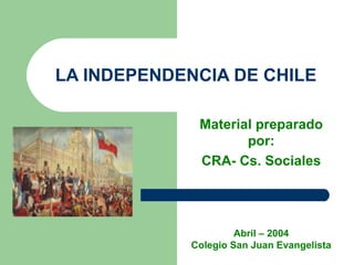 LA INDEPENDENCIA DE CHILE Material preparado por: CRA- Cs. Sociales Abril – 2004 Colegio San Juan Evangelista 