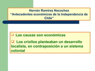 Las causas son económicas Los criollos planteaban un desarrollo  localista, en contraposición a un sistema colonial Hernán Ramírez Necochea “Antecedentes económicos de la Independencia de Chile” 