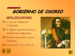 RECONQUISTA

          GOBIERNO DE OSORIO
    REALIZACIONES
 Se crea un Tribunal de
  Vindicación
 Se impuso secuestro de bienes y
  contribuciones obligatorias
 Destierro de patriotas a Juan
  Fernández
 Clausuró el I. N. y la B. N.
 