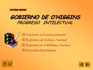 PATRIA NUEVA

GOBIERNO DE O’HIGGINS
     PROGRESO INTELECTUAL

         Fundación de Escuelas primarias
         Reapertura del Instituto Nacional
         Reapertura de la Biblioteca Nacional
         Desarrollo del periodismo
 