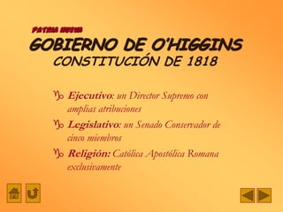 PATRIA NUEVA

GOBIERNO DE O’HIGGINS
     CONSTITUCIÓN DE 1818

      Ejecutivo: un Director Supremo con
       amplias atribuciones
      Legislativo: un Senado Conservador de
       cinco miembros
      Religión: Católica Apostólica Romana
       exclusivamente
 