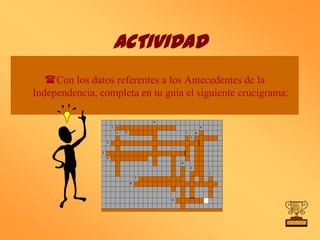 ACTIVIDAD
   Con los datos referentes a los Antecedentes de la
Independencia, completa en tu guía el siguiente crucigrama:

                                            b
                        1                                           h
                            a   2                       e       g
                                                            3
                    4
                                                c
                5
                    6
                                                    d
                                                            f
                                                                        i
                                        7
                                    8




                                                9
 