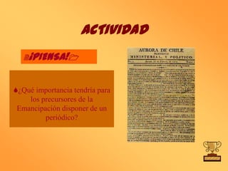 ACTIVIDAD
   2¡PIENSA!1



¿Qué importancia tendría para
    los precursores de la
 Emancipación disponer de un
         periódico?
 