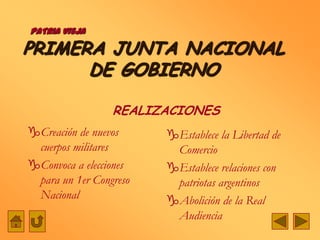 PATRIA VIEJA

PRIMERA JUNTA NACIONAL
      DE GOBIERNO

                 REALIZACIONES
Creación de nuevos     Establece la Libertad de
 cuerpos militares       Comercio
Convoca a elecciones   Establece relaciones con
 para un 1er Congreso    patriotas argentinos
 Nacional               Abolición de la Real
                         Audiencia
 