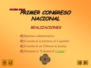 PATRIA VIEJA
        PRIMER CONGRESO
            NACIONAL
                REALIZACIONES

        Reformas administrativas
        Creación de la provincia de Coquimbo
        Creación de un Tribunal de Justicia
        Proclamó la “Libertad de Vientre”
 