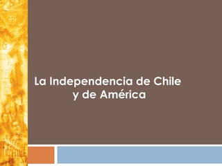 La Independencia de Chile
y de América
 